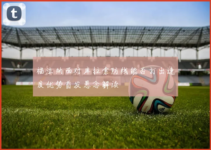 福法纳面对库拉索防线能否打出速度优势首发悬念解读