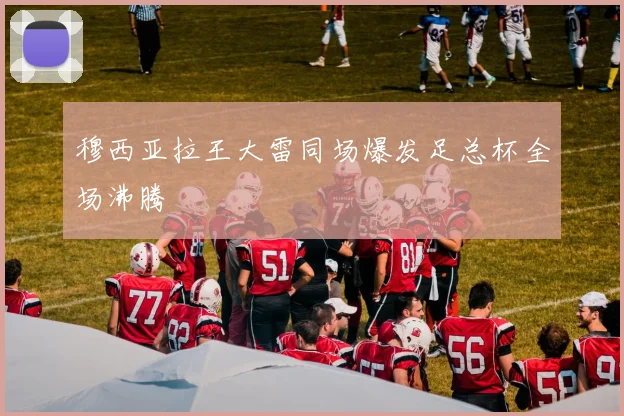 穆西亚拉王大雷同场爆发足总杯全场沸腾