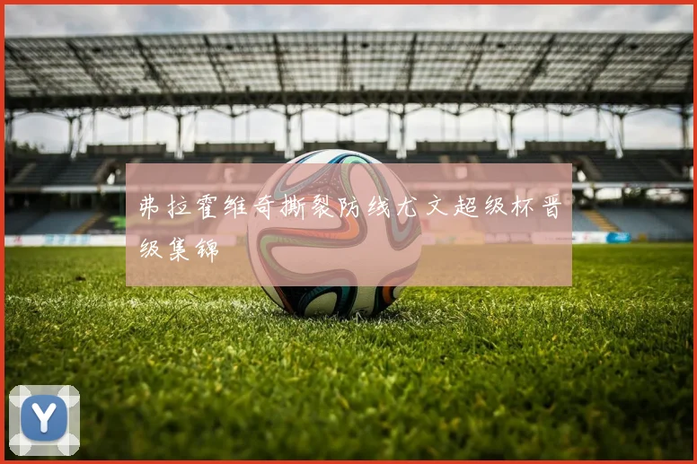 弗拉霍维奇撕裂防线尤文超级杯晋级集锦