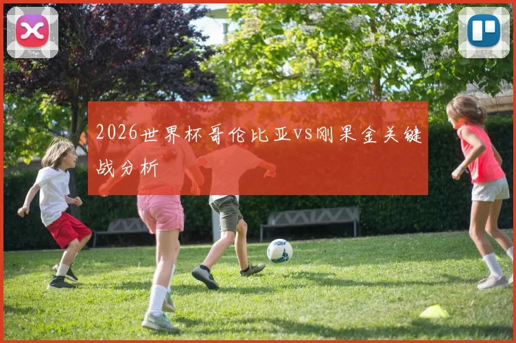 2026世界杯哥伦比亚vs刚果金关键战分析