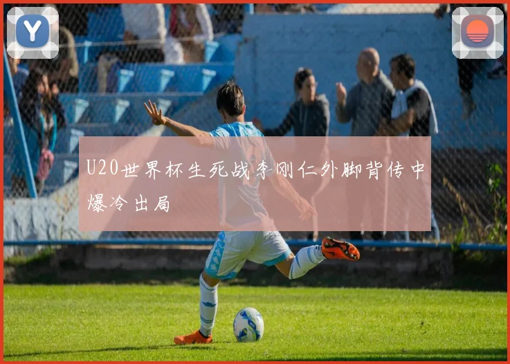 U20世界杯生死战李刚仁外脚背传中爆冷出局