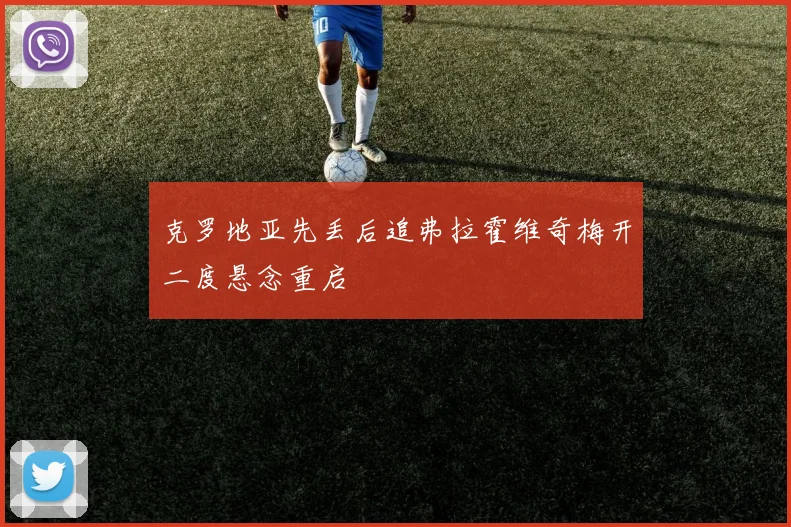 克罗地亚先丢后追弗拉霍维奇梅开二度悬念重启