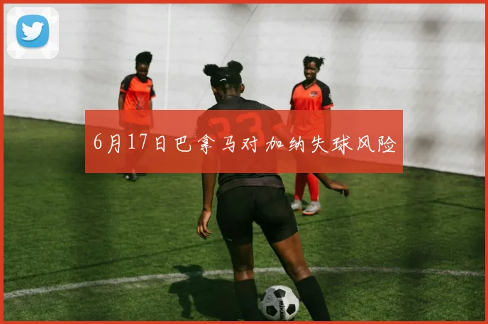 6月17日巴拿马对加纳失球风险