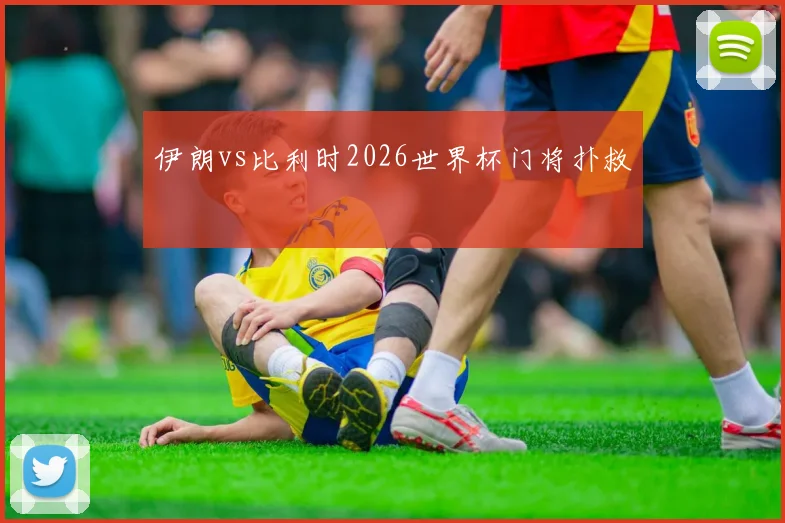 伊朗vs比利时2026世界杯门将扑救