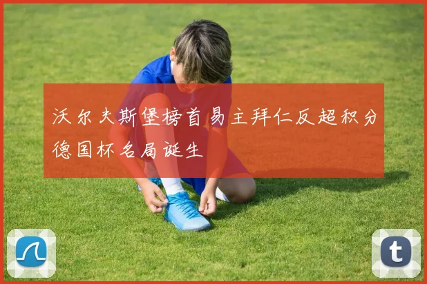 沃尔夫斯堡榜首易主拜仁反超积分德国杯名局诞生