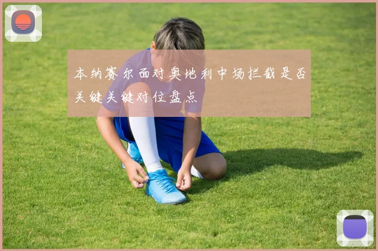 本纳赛尔面对奥地利中场拦截是否关键关键对位盘点