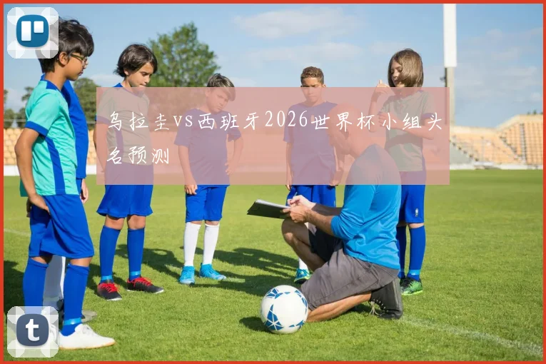 乌拉圭vs西班牙2026世界杯小组头名预测