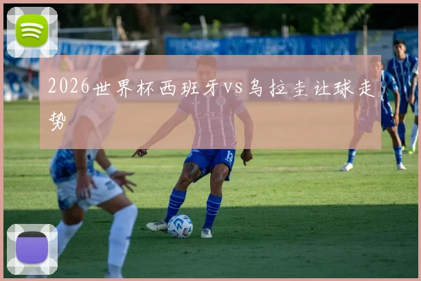 2026世界杯西班牙vs乌拉圭让球走势