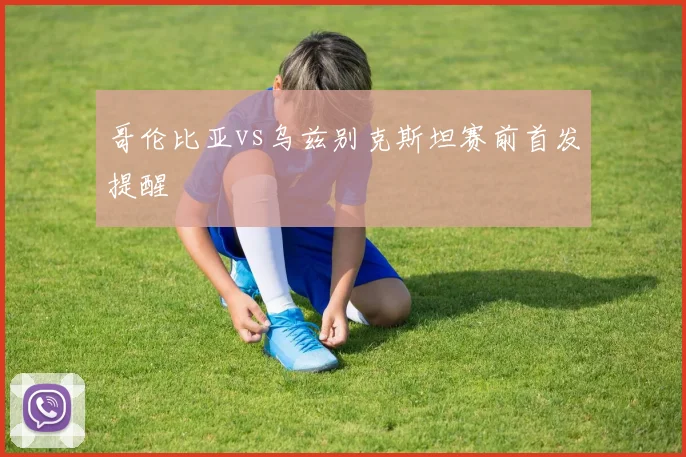 哥伦比亚vs乌兹别克斯坦赛前首发提醒