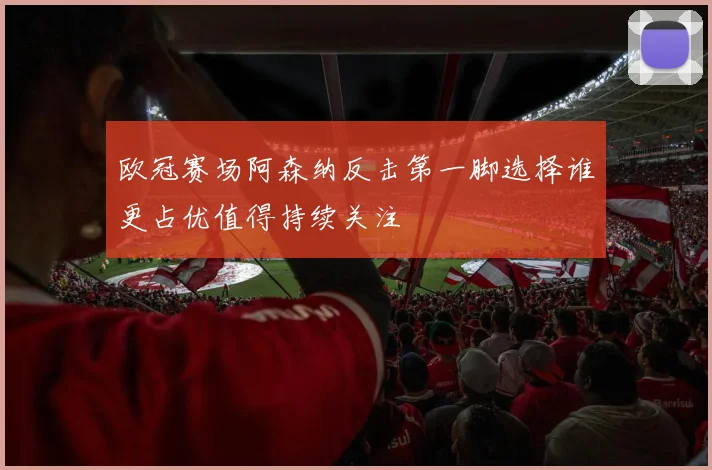 欧冠赛场阿森纳反击第一脚选择谁更占优值得持续关注