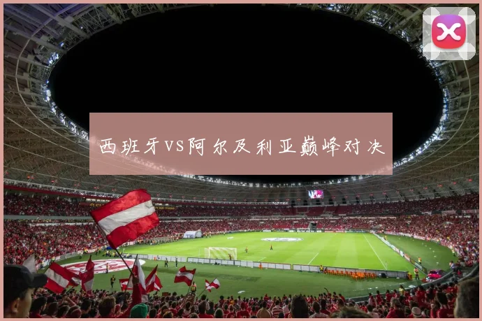 西班牙vs阿尔及利亚巅峰对决