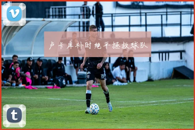 卢卡库补时绝平拯救球队
