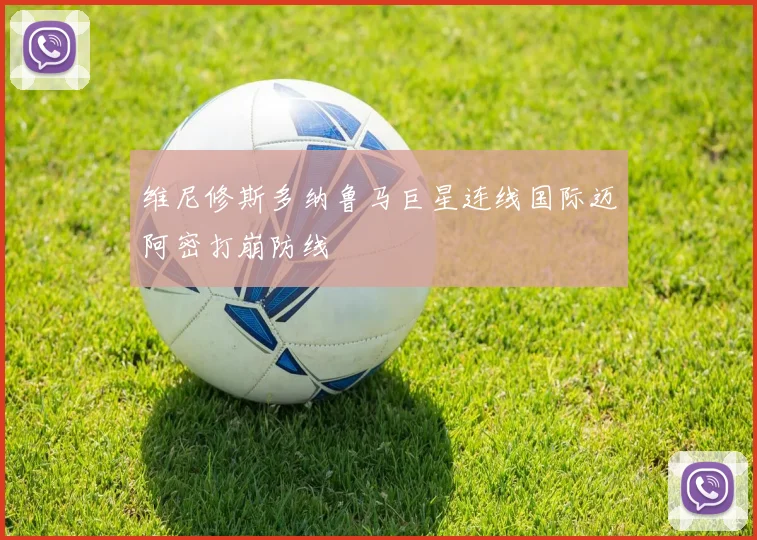 维尼修斯多纳鲁马巨星连线国际迈阿密打崩防线