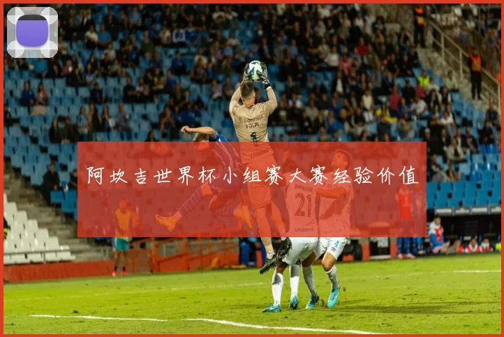 阿坎吉世界杯小组赛大赛经验价值