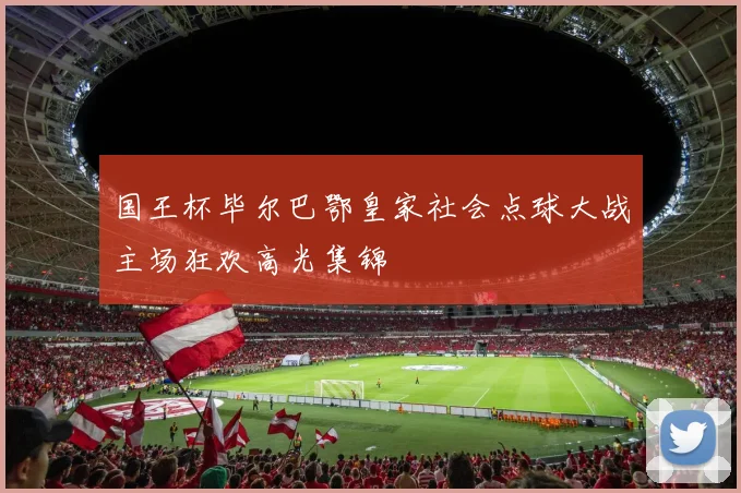 国王杯毕尔巴鄂皇家社会点球大战主场狂欢高光集锦