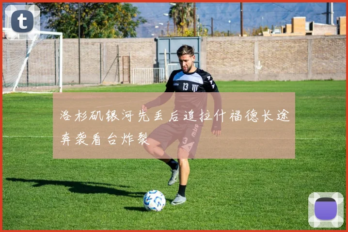 洛杉矶银河先丢后追拉什福德长途奔袭看台炸裂