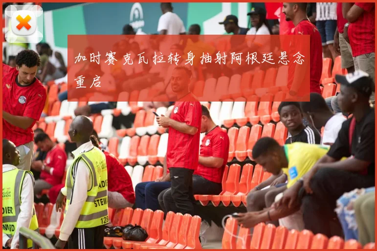 加时赛克瓦拉转身抽射阿根廷悬念重启