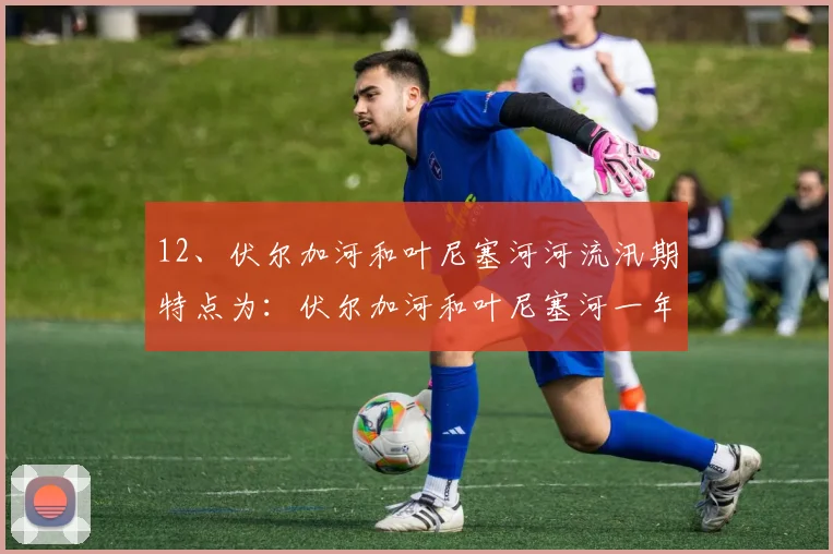 12、伏尔加河和叶尼塞河河流汛期特点为：伏尔加河和叶尼塞河一年均有两次汛期