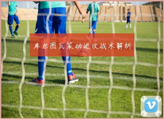 库尔图瓦策动进攻战术解析