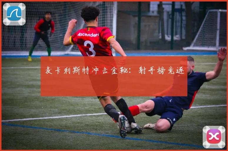 麦卡利斯特冲击金靴：射手榜竞逐