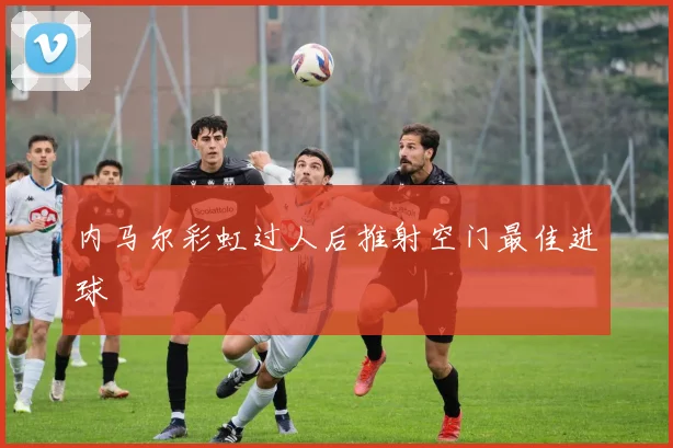 内马尔彩虹过人后推射空门最佳进球