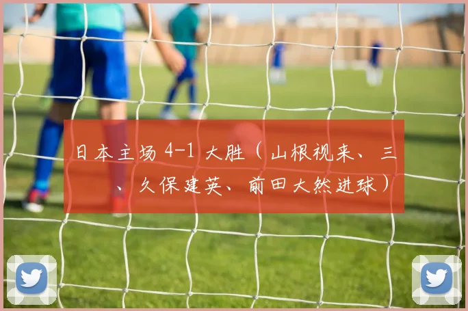 日本主场 4-1 大胜（山根视来、三笘薫、久保建英、前田大然进球）