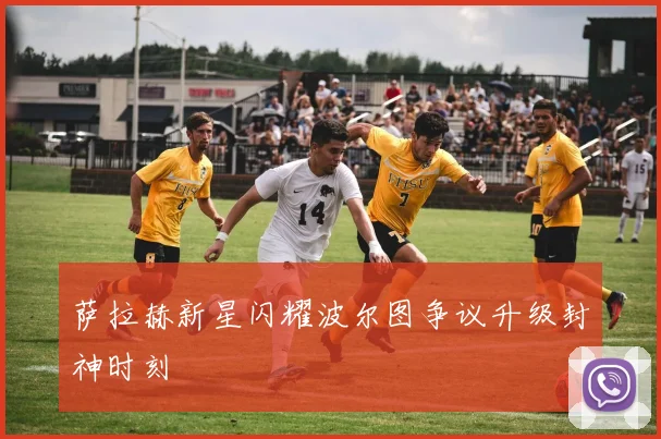 萨拉赫新星闪耀波尔图争议升级封神时刻