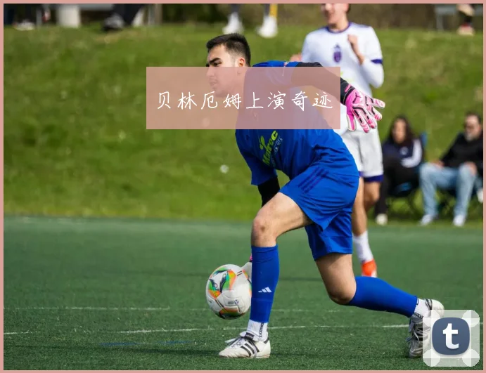 贝林厄姆上演奇迹