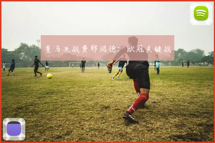 皇马决战费耶诺德：欧冠关键战