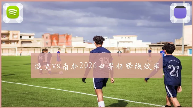 捷克vs南非2026世界杯锋线效率