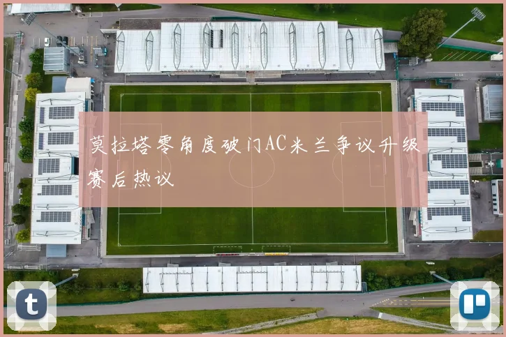 莫拉塔零角度破门AC米兰争议升级赛后热议