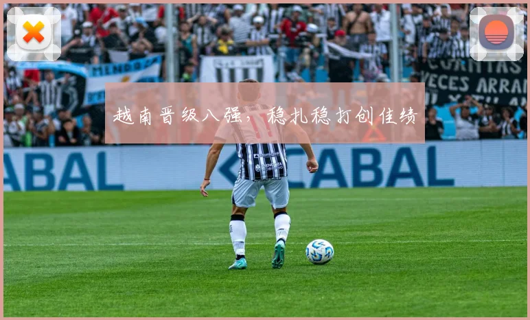 越南晋级八强，稳扎稳打创佳绩