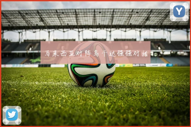 马来西亚对阵乌干达强强对话