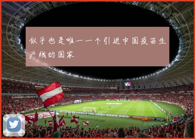 似乎也是唯一一个引进中国疫苗生产线的国家