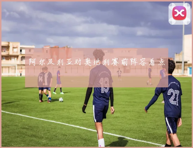 阿尔及利亚对奥地利赛前阵容看点