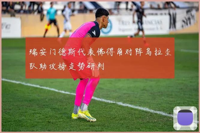 瑞安门德斯代表佛得角对阵乌拉圭队助攻榜走势研判