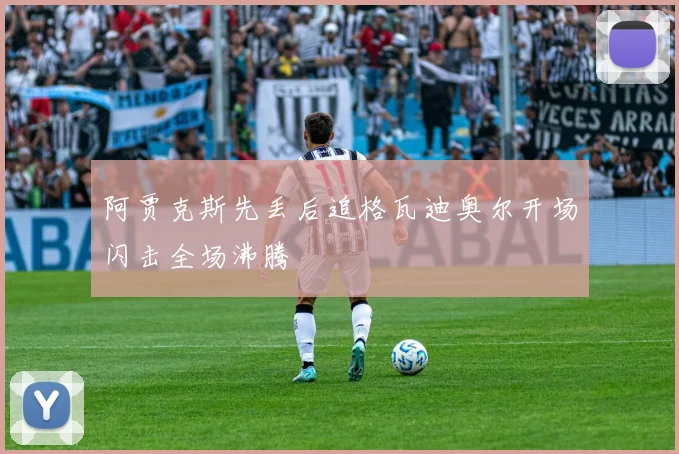 阿贾克斯先丢后追格瓦迪奥尔开场闪击全场沸腾