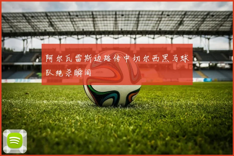 阿尔瓦雷斯边路传中切尔西黑马球队绝杀瞬间