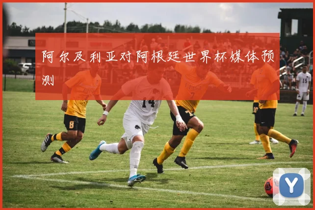 阿尔及利亚对阿根廷世界杯媒体预测