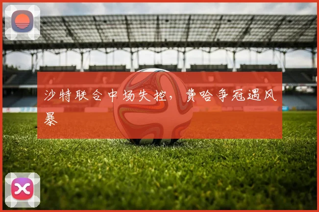 沙特联合中场失控，费哈争冠遇风暴