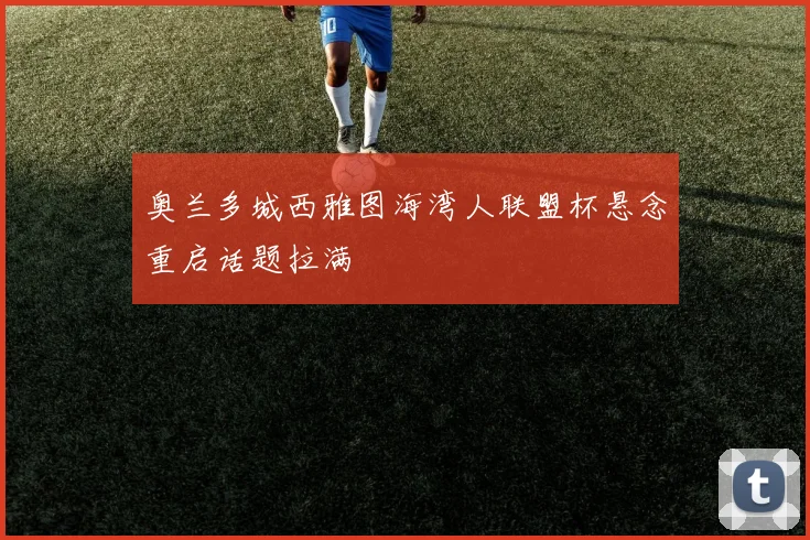 奥兰多城西雅图海湾人联盟杯悬念重启话题拉满