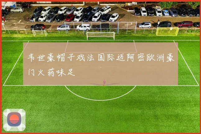 韦世豪帽子戏法国际迈阿密欧洲豪门火药味足