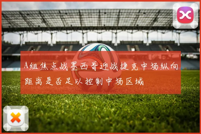 A组焦点战墨西哥迎战捷克中场纵向距离是否足以控制中场区域