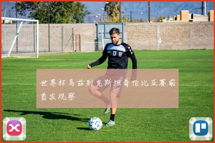 世界杯乌兹别克斯坦哥伦比亚赛前首发观察