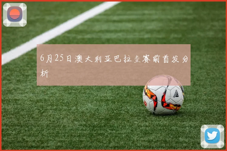 6月25日澳大利亚巴拉圭赛前首发分析