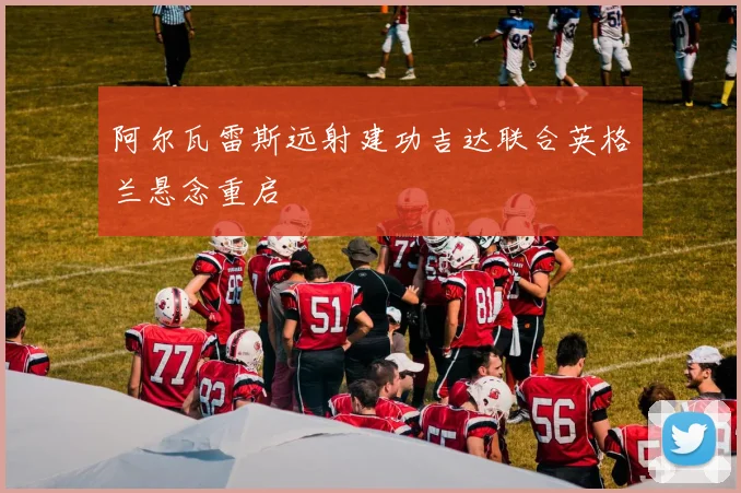 阿尔瓦雷斯远射建功吉达联合英格兰悬念重启