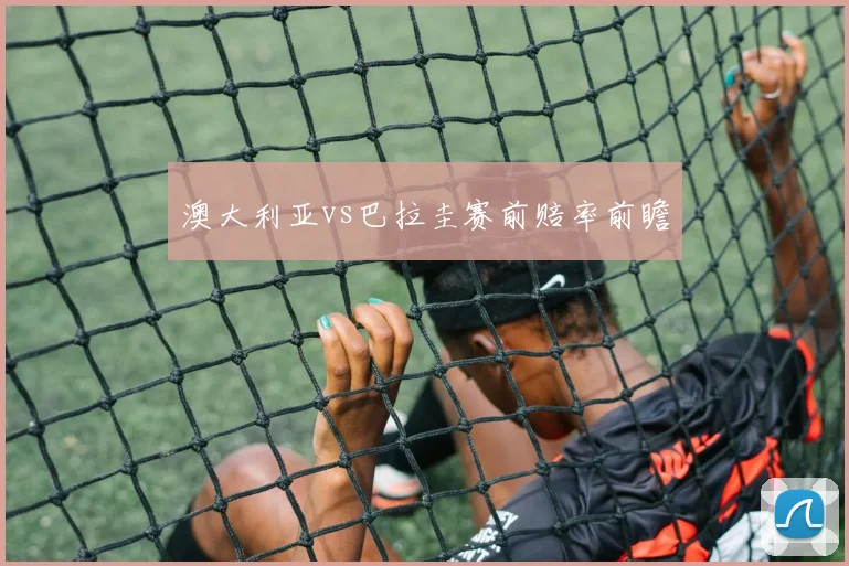 澳大利亚vs巴拉圭赛前赔率前瞻