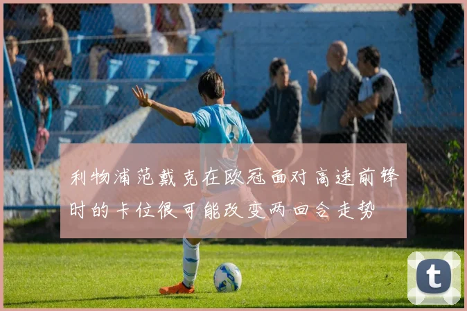 利物浦范戴克在欧冠面对高速前锋时的卡位很可能改变两回合走势