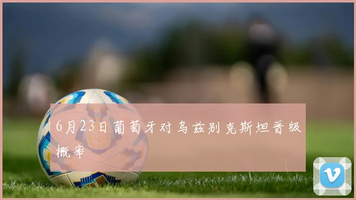 6月23日葡萄牙对乌兹别克斯坦晋级概率