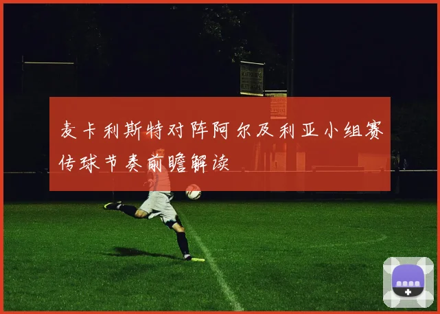 麦卡利斯特对阵阿尔及利亚小组赛传球节奏前瞻解读